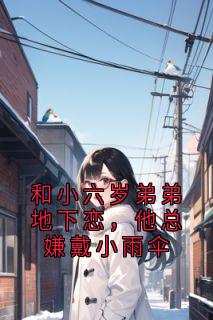 和小六岁弟弟地下恋，他总嫌戴小雨伞