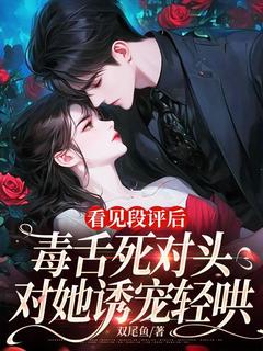 看见段评后，毒舌死对头对她诱宠轻哄